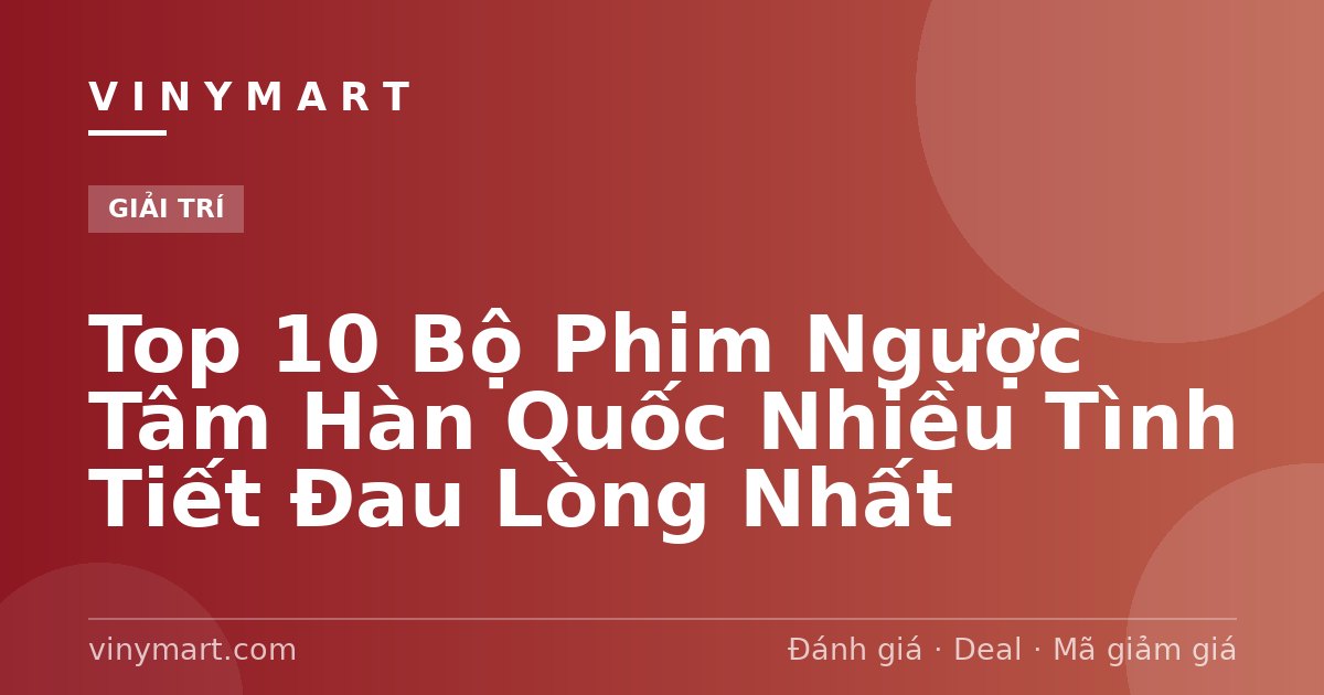Top 10 Bộ Phim Ngược Tâm Hàn Quốc Nhiều Tình Tiết Đau Lòng Nhất