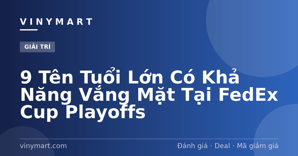9 Tên Tuổi Lớn Có Khả Năng Vắng Mặt Tại FedEx Cup Playoffs