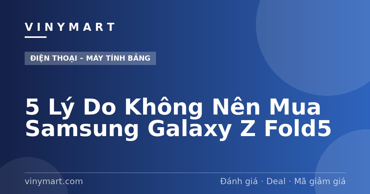 5 Lý Do Không Nên Mua Samsung Galaxy Z Fold5