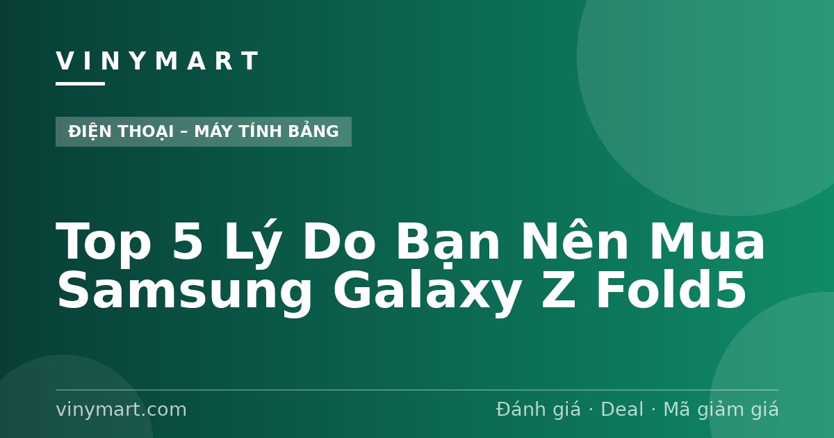 Top 5 Lý Do Bạn Nên Mua Samsung Galaxy Z Fold5