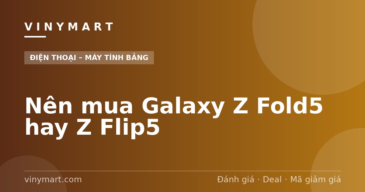 Nên mua Galaxy Z Fold5 hay Z Flip5