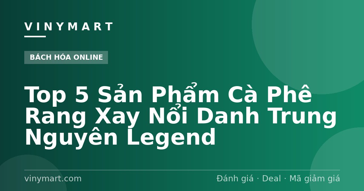 Top 5 Sản Phẩm Cà Phê Rang Xay Nổi Danh Trung Nguyên Legend