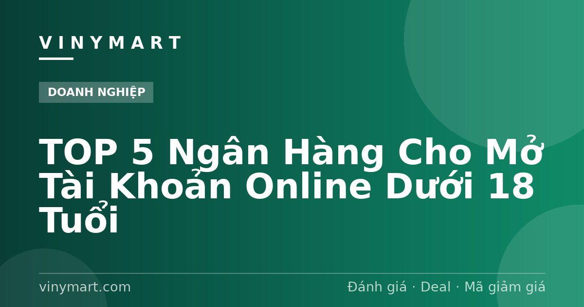 TOP 5 Ngân Hàng Cho Mở Tài Khoản Online Dưới 18 Tuổi