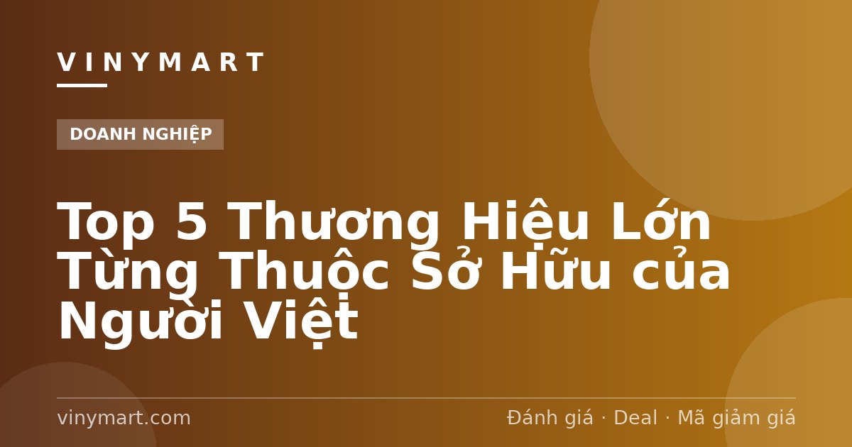 Top 5 Thương Hiệu Lớn Từng Thuộc Sở Hữu của Người Việt
