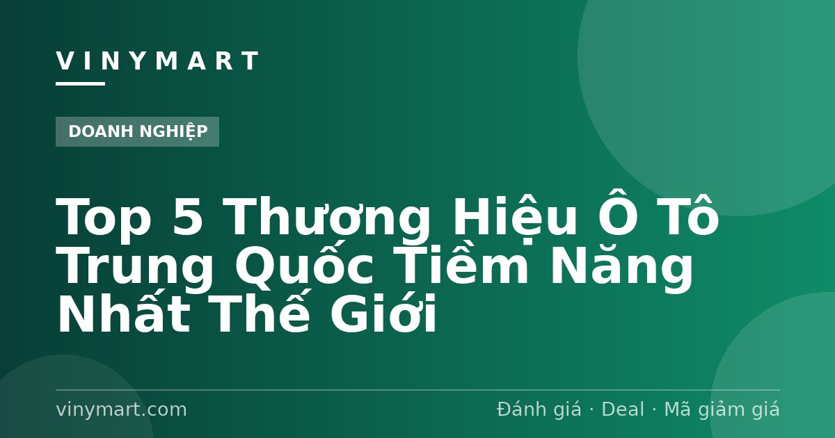 Top 5 Thương Hiệu Ô Tô Trung Quốc Tiềm Năng Nhất Thế Giới