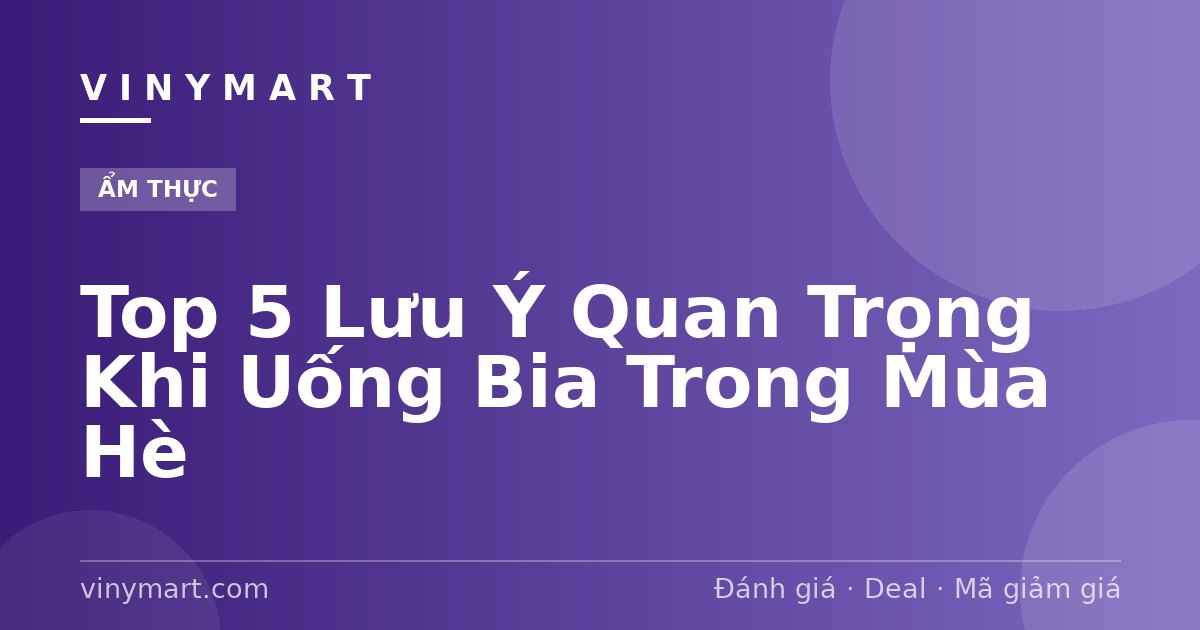 Top 5 Lưu Ý Quan Trọng Khi Uống Bia Trong Mùa Hè