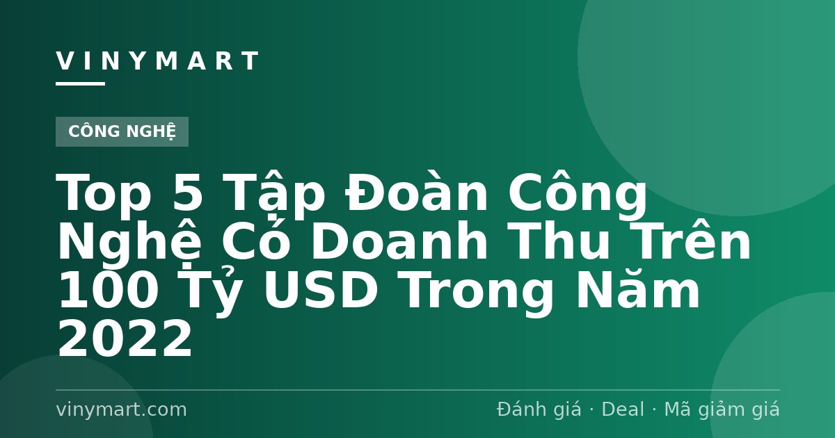 Top 5 Tập Đoàn Công Nghệ Có Doanh Thu Trên 100 Tỷ USD Trong Năm 2022