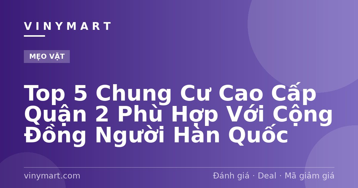 Top 5 Chung Cư Cao Cấp Quận 2 Phù Hợp Với Cộng Đồng Người Hàn Quốc