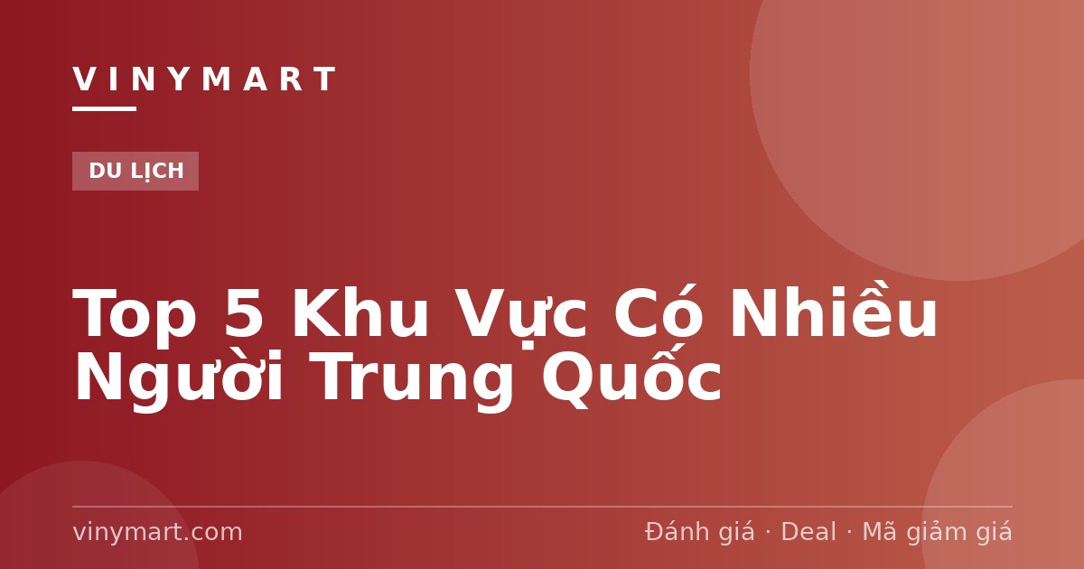 Top 5 Khu Vực Có Nhiều Người Trung Quốc