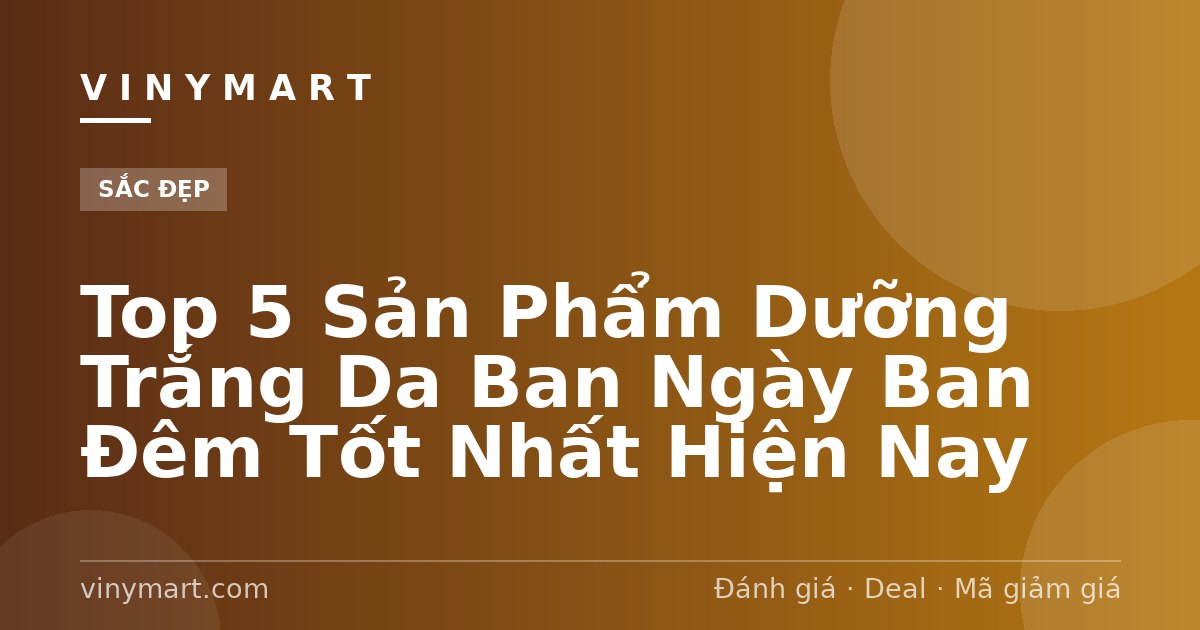 Top 5 Sản Phẩm Dưỡng Trắng Da Ban Ngày Ban Đêm Tốt Nhất Hiện Nay