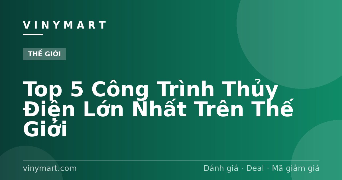 Top 5 Công Trình Thủy Điện Lớn Nhất Trên Thế Giới