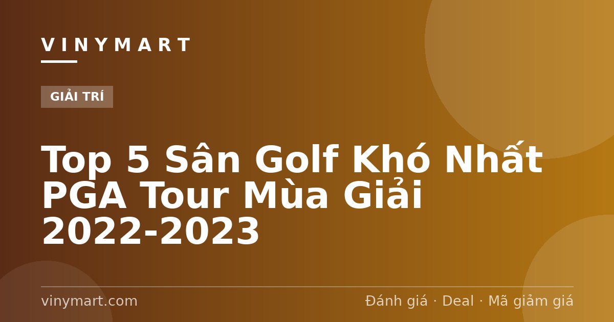 Top 5 Sân Golf Khó Nhất PGA Tour Mùa Giải 2022-2023