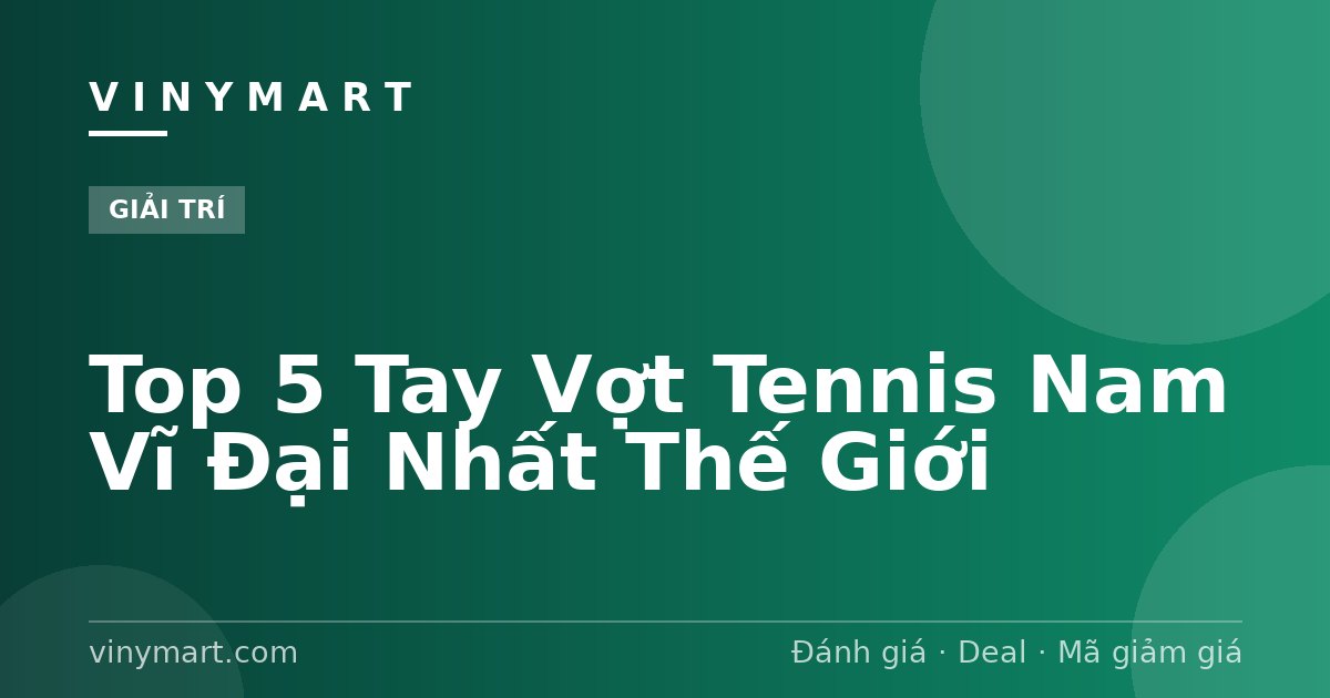 Top 5 Tay Vợt Tennis Nam Vĩ Đại Nhất Thế Giới