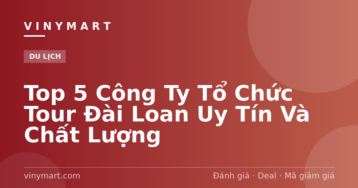 Top 5 Công Ty Tổ Chức Tour Đài Loan Uy Tín Và Chất Lượng