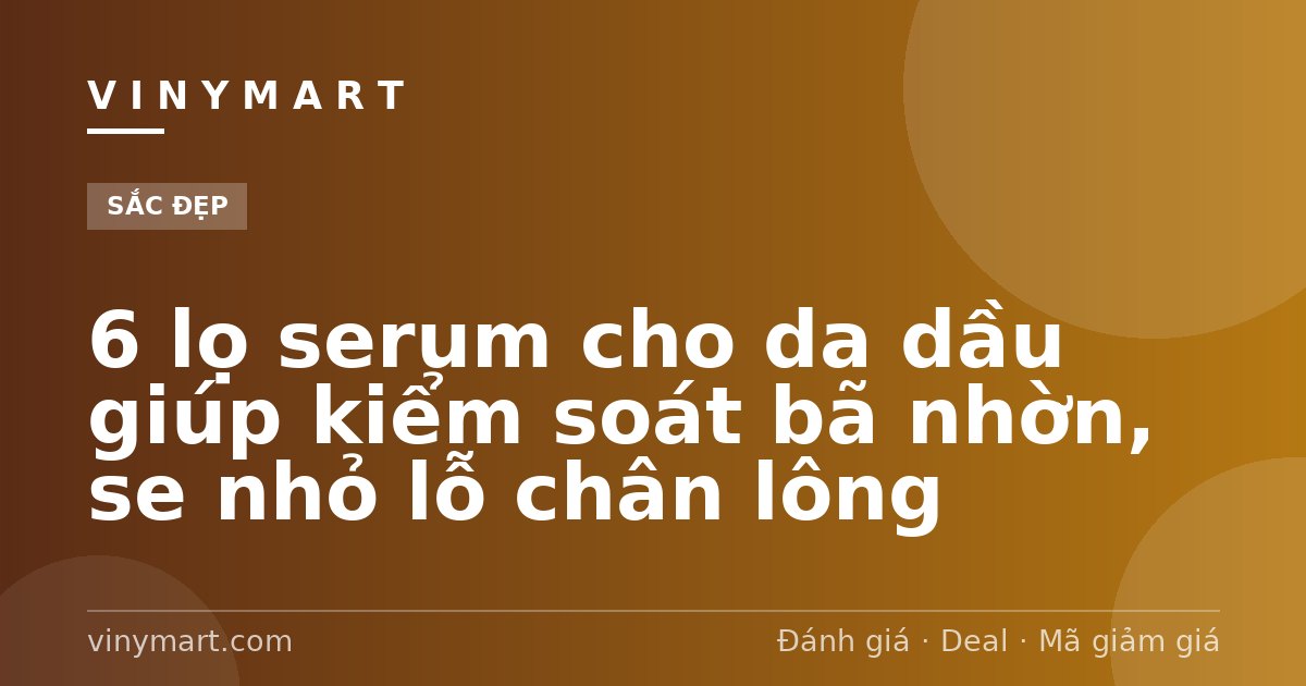 6 lọ serum cho da dầu giúp kiểm soát bã nhờn, se nhỏ lỗ chân lông