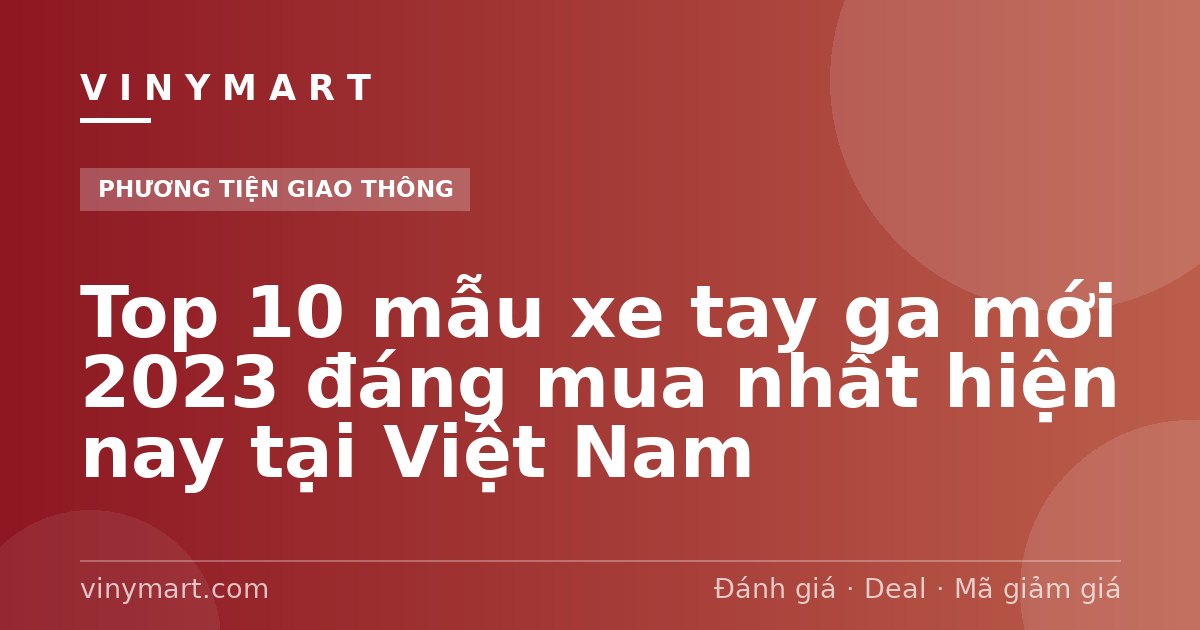 Top 10 mẫu xe tay ga mới 2023 đáng mua nhất hiện nay tại Việt Nam