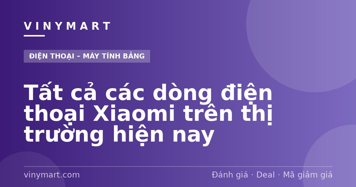 Tất cả các dòng điện thoại Xiaomi trên thị trường hiện nay