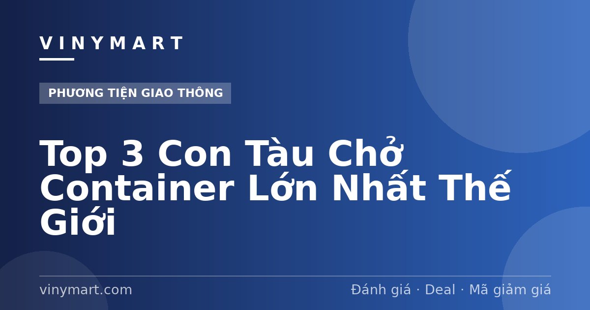 Top 3 Con Tàu Chở Container Lớn Nhất Thế Giới