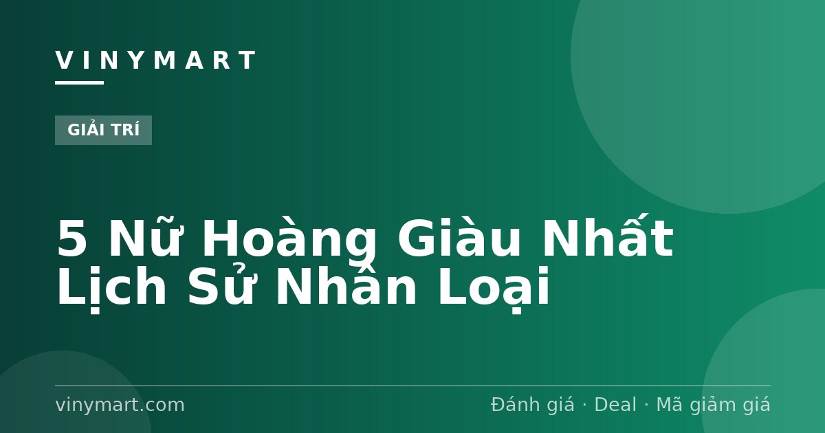 5 Nữ Hoàng Giàu Nhất Lịch Sử Nhân Loại