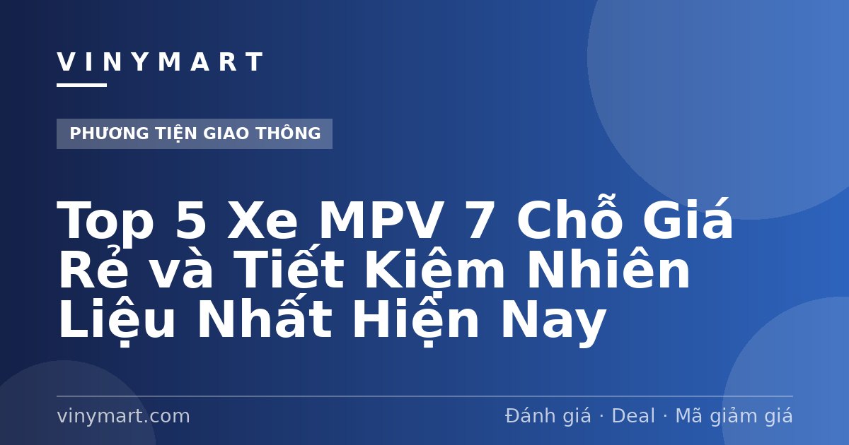 Top 5 Xe MPV 7 Chỗ Giá Rẻ và Tiết Kiệm Nhiên Liệu Nhất Hiện Nay