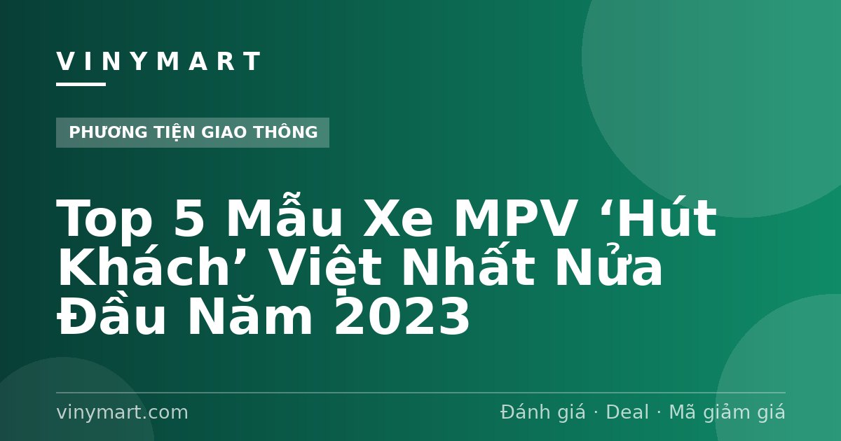 Top 5 Mẫu Xe MPV ‘Hút Khách’ Việt Nhất Nửa Đầu Năm 2023
