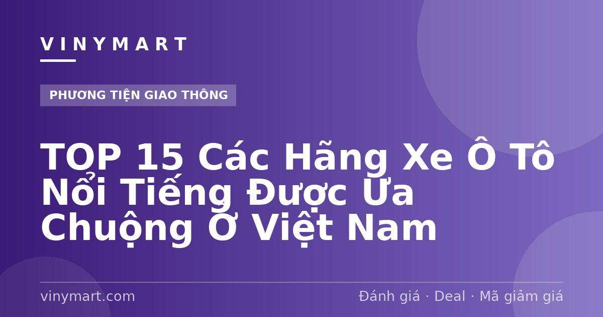 TOP 15 Các Hãng Xe Ô Tô Nổi Tiếng Được Ưa Chuộng Ở Việt Nam