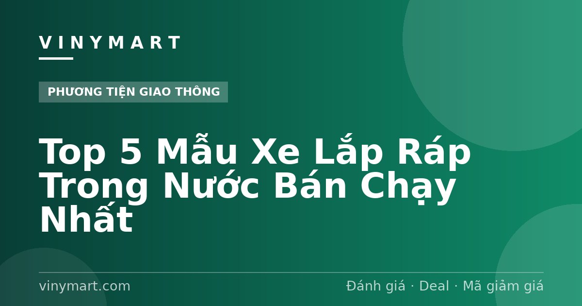 Top 5 Mẫu Xe Lắp Ráp Trong Nước Bán Chạy Nhất