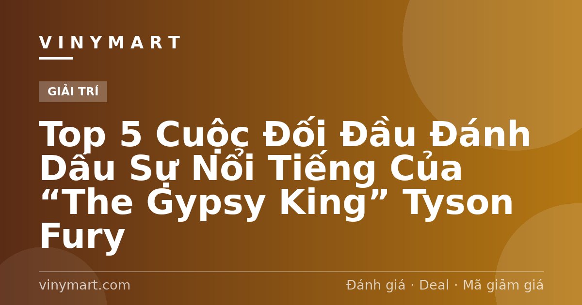 Top 5 Cuộc Đối Đầu Đánh Dấu Sự Nổi Tiếng Của “The Gypsy King” Tyson Fury