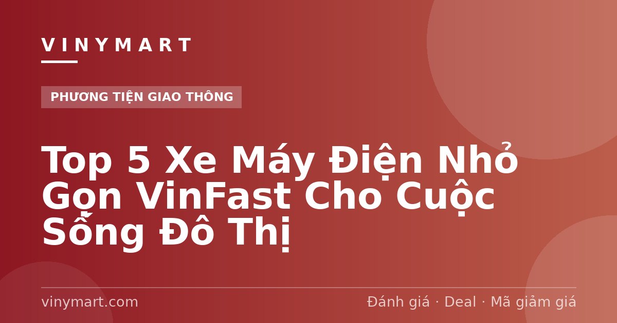 Top 5 Xe Máy Điện Nhỏ Gọn VinFast Cho Cuộc Sống Đô Thị