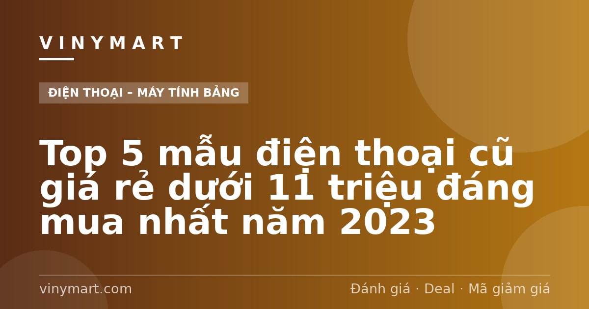 Top 5 mẫu điện thoại cũ giá rẻ dưới 11 triệu đáng mua nhất năm 2023