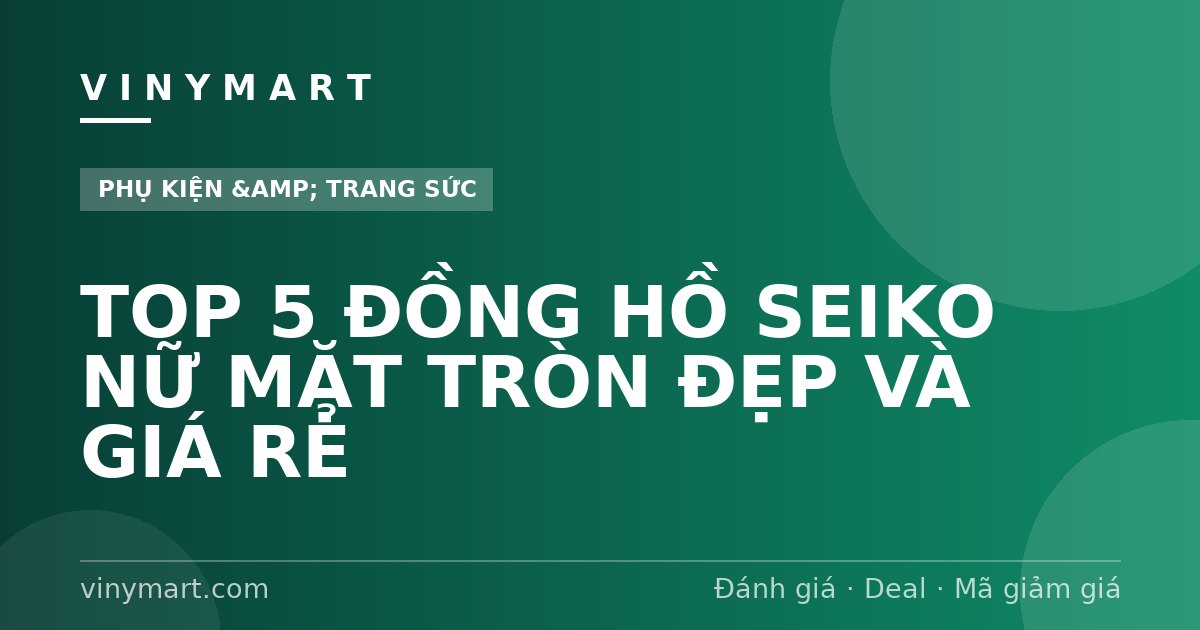 TOP 5 ĐỒNG HỒ SEIKO NỮ MẶT TRÒN ĐẸP VÀ GIÁ RẺ