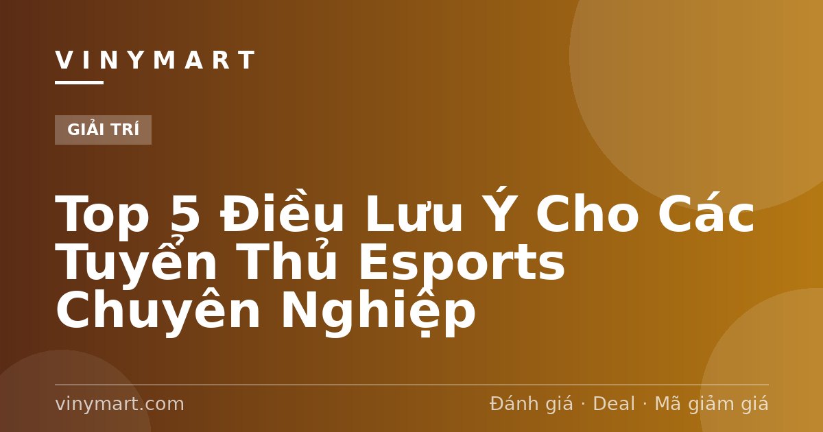 Top 5 Điều Lưu Ý Cho Các Tuyển Thủ Esports Chuyên Nghiệp