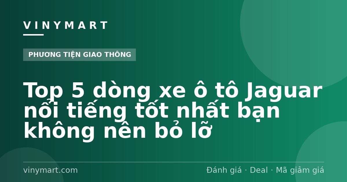 Top 5 dòng xe ô tô Jaguar nổi tiếng tốt nhất bạn không nên bỏ lỡ