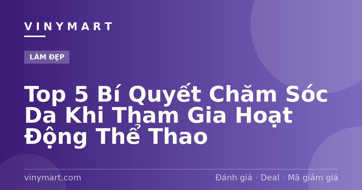 Top 5 Bí Quyết Chăm Sóc Da Khi Tham Gia Hoạt Động Thể Thao