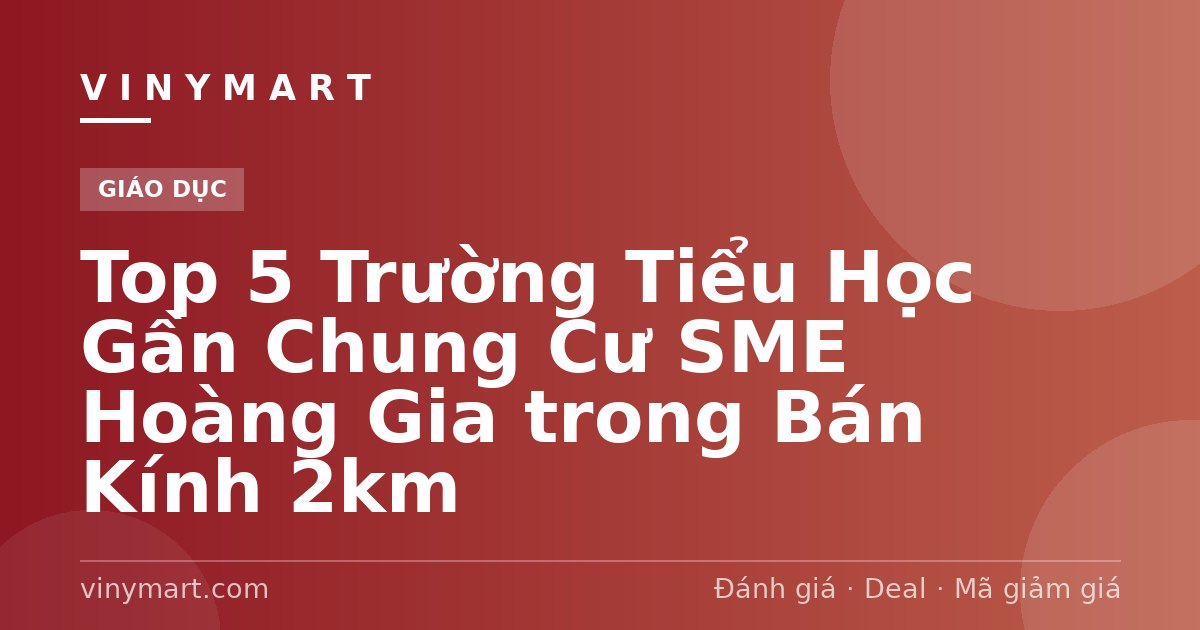 Top 5 Trường Tiểu Học Gần Chung Cư SME Hoàng Gia trong Bán Kính 2km