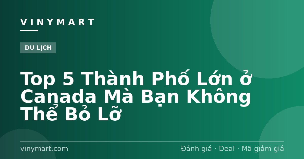 Top 5 Thành Phố Lớn ở Canada Mà Bạn Không Thể Bỏ Lỡ