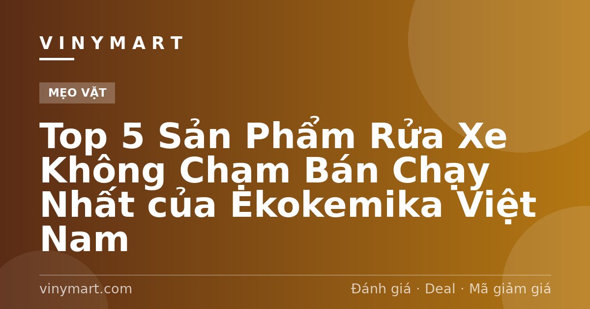 Top 5 Sản Phẩm Rửa Xe Không Chạm Bán Chạy Nhất của Ekokemika Việt Nam