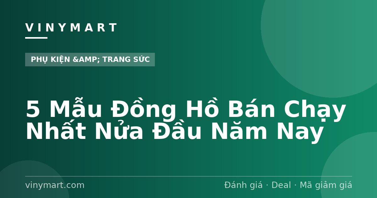 5 Mẫu Đồng Hồ Bán Chạy Nhất Nửa Đầu Năm Nay
