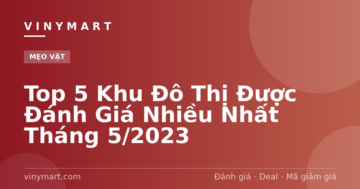 Top 5 Khu Đô Thị Được Đánh Giá Nhiều Nhất Tháng 5/2023