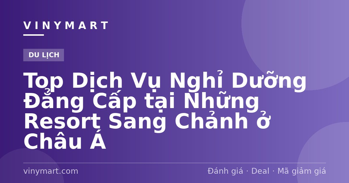 Top Dịch Vụ Nghỉ Dưỡng Đẳng Cấp tại Những Resort Sang Chảnh ở Châu Á