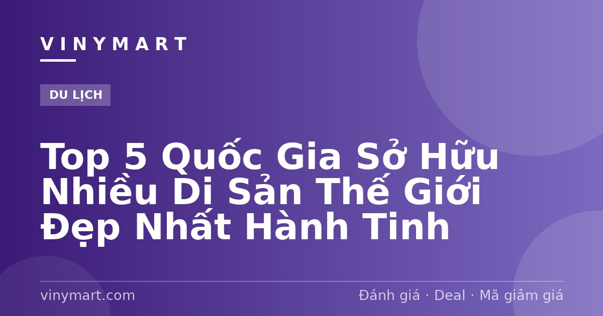 Top 5 Quốc Gia Sở Hữu Nhiều Di Sản Thế Giới Đẹp Nhất Hành Tinh
