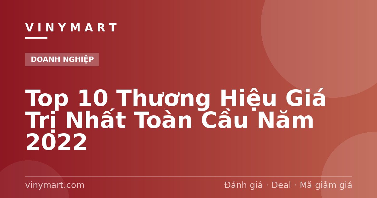 Top 10 Thương Hiệu Giá Trị Nhất Toàn Cầu Năm 2022