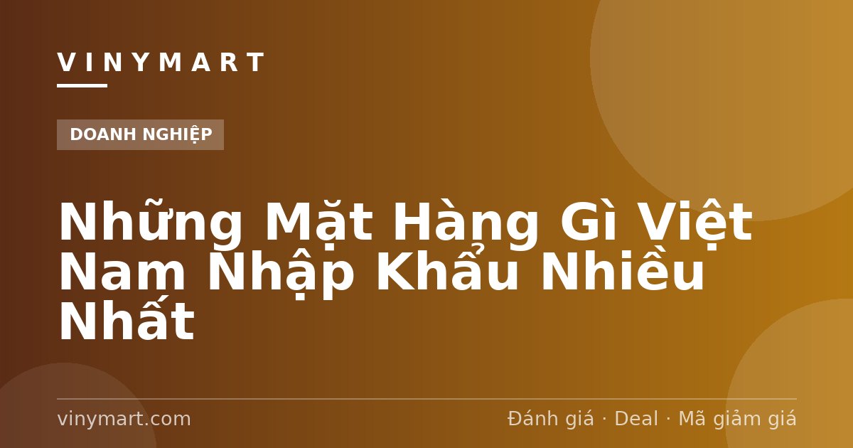 Những Mặt Hàng Gì Việt Nam Nhập Khẩu Nhiều Nhất