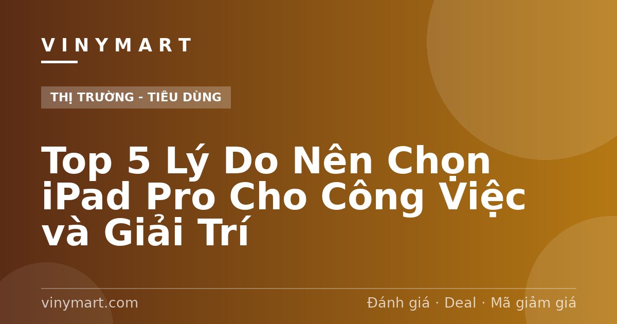 Top 5 Lý Do Nên Chọn iPad Pro Cho Công Việc và Giải Trí