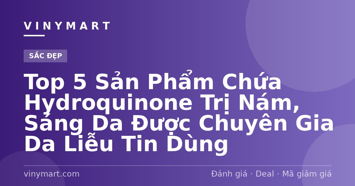 Top 5 Sản Phẩm Chứa Hydroquinone Trị Nám, Sáng Da Được Chuyên Gia Da Liễu Tin Dùng