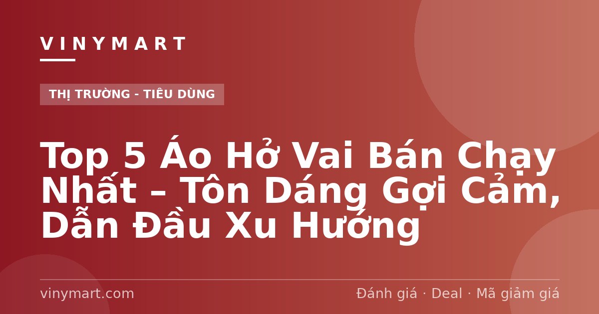 Top 5 Áo Hở Vai Bán Chạy Nhất – Tôn Dáng Gợi Cảm, Dẫn Đầu Xu Hướng