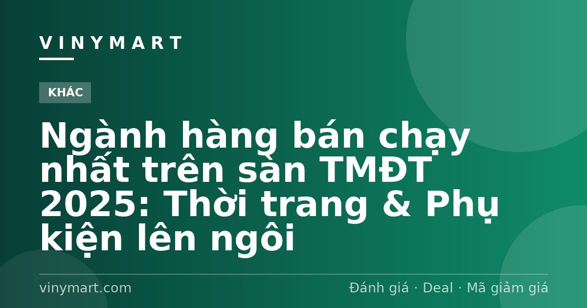 Ngành hàng bán chạy nhất trên sàn TMĐT 2025: Thời trang & Phụ kiện lên ngôi