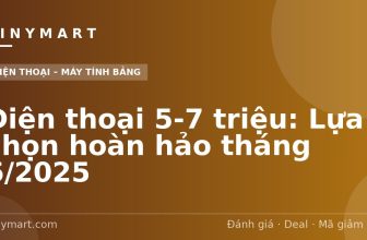 Điện thoại 5-7 triệu: Lựa chọn hoàn hảo tháng 6/2025