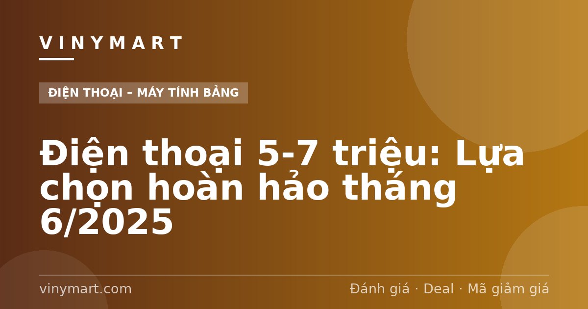 Điện thoại 5-7 triệu: Lựa chọn hoàn hảo tháng 6/2025
