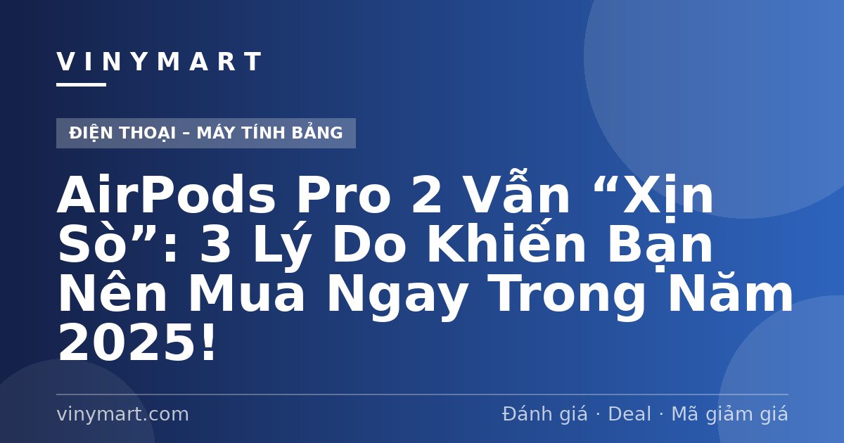 AirPods Pro 2 Vẫn “Xịn Sò”: 3 Lý Do Khiến Bạn Nên Mua Ngay Trong Năm 2025!